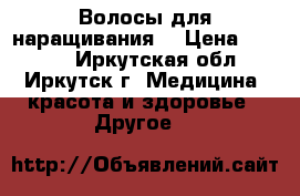 Волосы для наращивания  › Цена ­ 1 500 - Иркутская обл., Иркутск г. Медицина, красота и здоровье » Другое   
